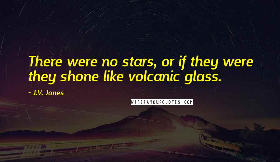 J.V. Jones Quotes: There were no stars, or if they were they shone like volcanic glass.