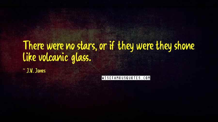 J.V. Jones Quotes: There were no stars, or if they were they shone like volcanic glass.