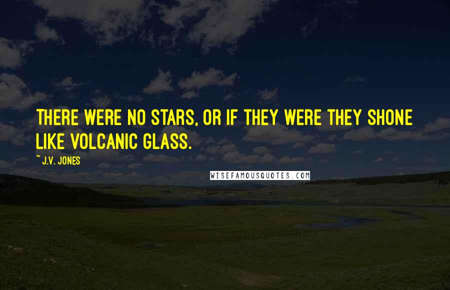 J.V. Jones Quotes: There were no stars, or if they were they shone like volcanic glass.