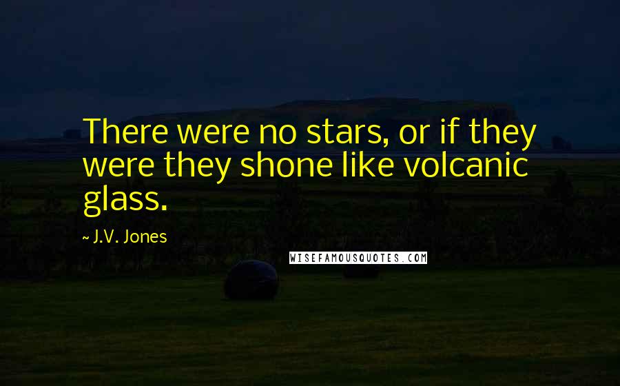 J.V. Jones Quotes: There were no stars, or if they were they shone like volcanic glass.