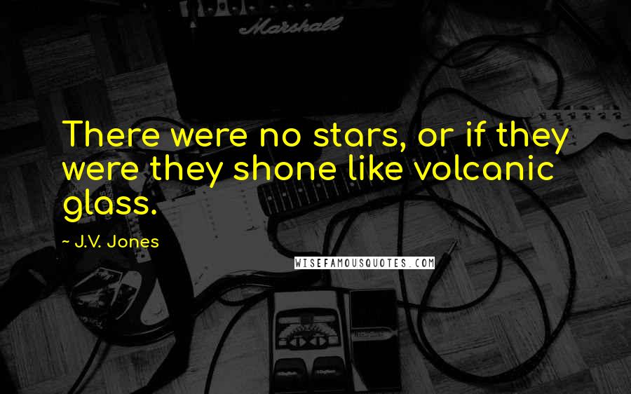 J.V. Jones Quotes: There were no stars, or if they were they shone like volcanic glass.