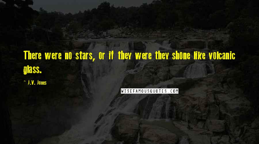 J.V. Jones Quotes: There were no stars, or if they were they shone like volcanic glass.