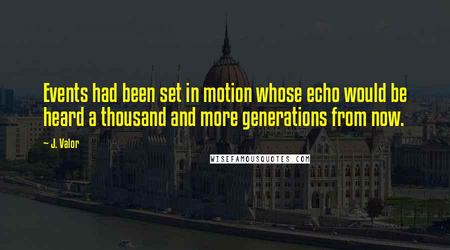 J. Valor Quotes: Events had been set in motion whose echo would be heard a thousand and more generations from now.