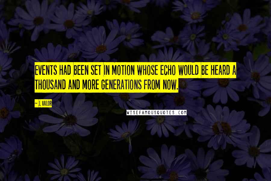 J. Valor Quotes: Events had been set in motion whose echo would be heard a thousand and more generations from now.