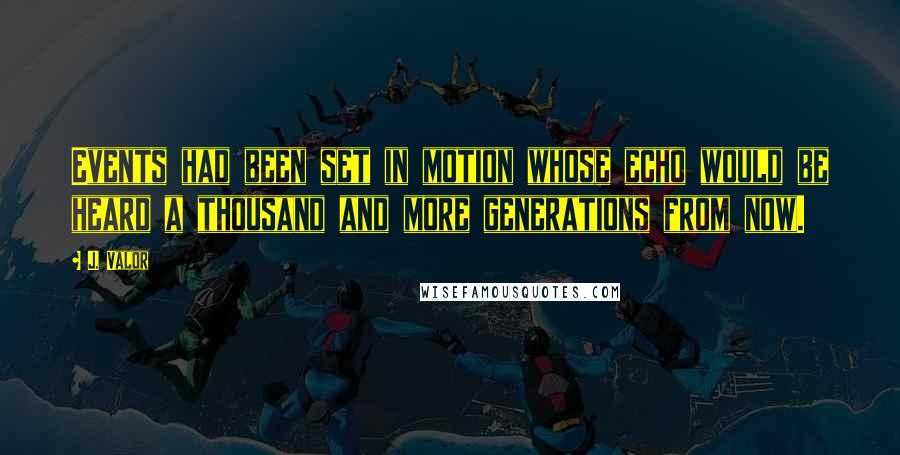 J. Valor Quotes: Events had been set in motion whose echo would be heard a thousand and more generations from now.