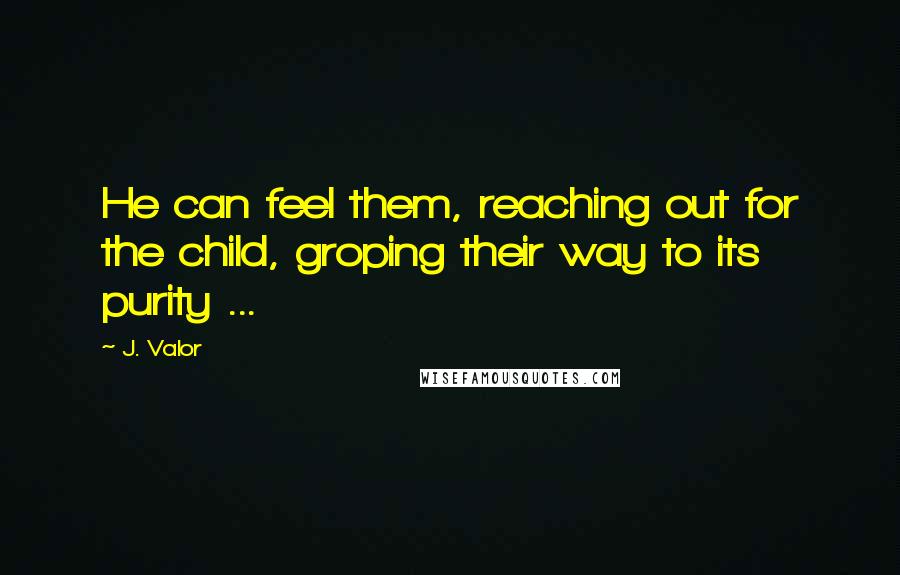 J. Valor Quotes: He can feel them, reaching out for the child, groping their way to its purity ...