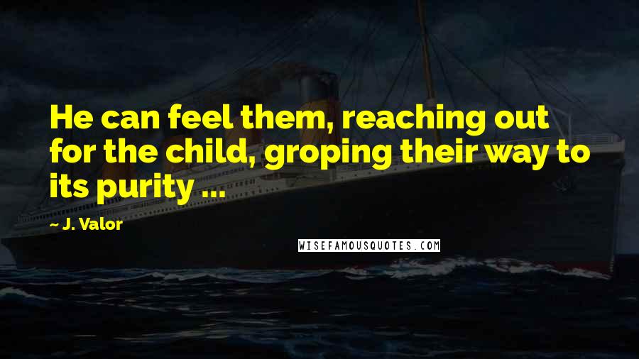 J. Valor Quotes: He can feel them, reaching out for the child, groping their way to its purity ...