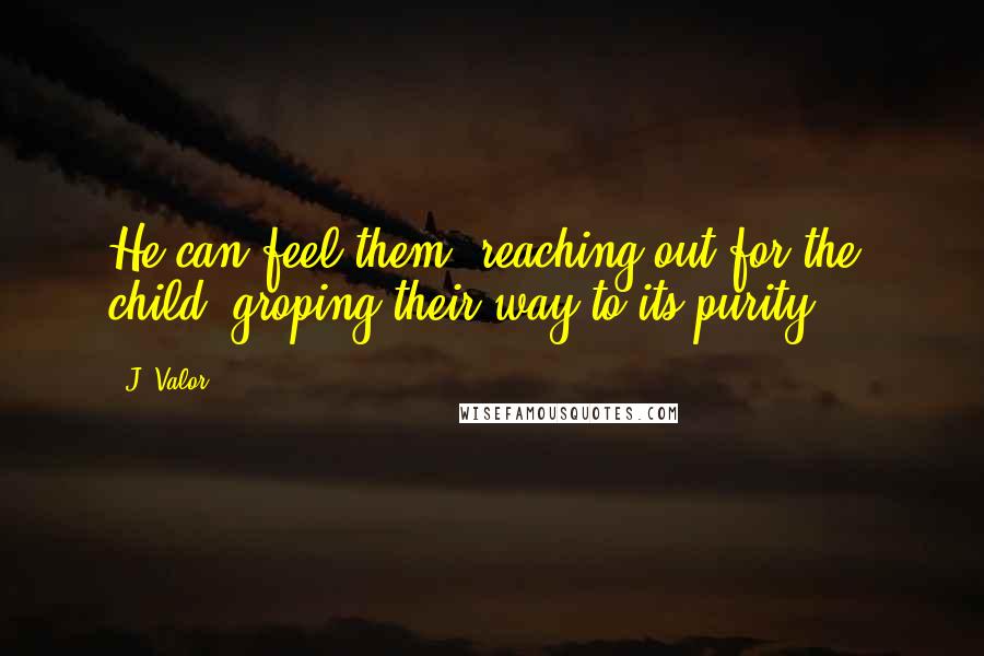 J. Valor Quotes: He can feel them, reaching out for the child, groping their way to its purity ...