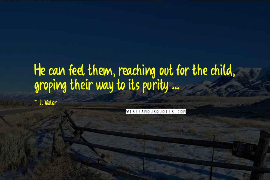 J. Valor Quotes: He can feel them, reaching out for the child, groping their way to its purity ...