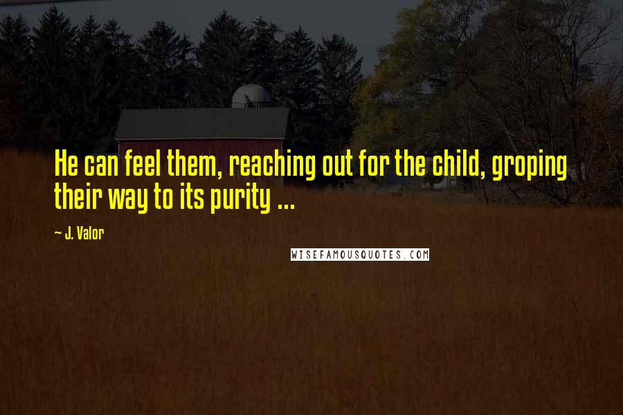 J. Valor Quotes: He can feel them, reaching out for the child, groping their way to its purity ...