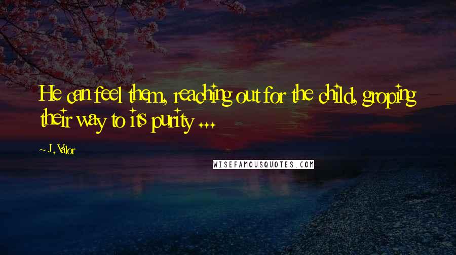 J. Valor Quotes: He can feel them, reaching out for the child, groping their way to its purity ...