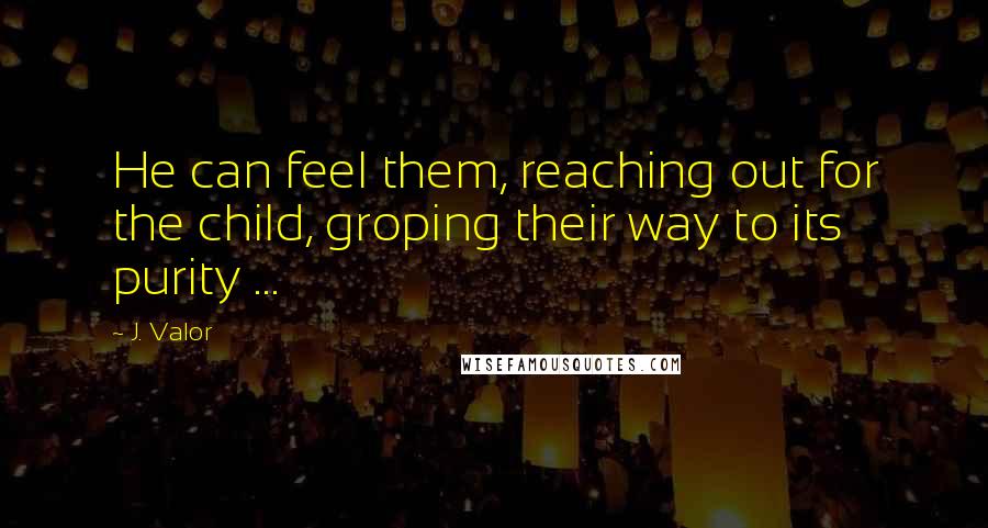 J. Valor Quotes: He can feel them, reaching out for the child, groping their way to its purity ...