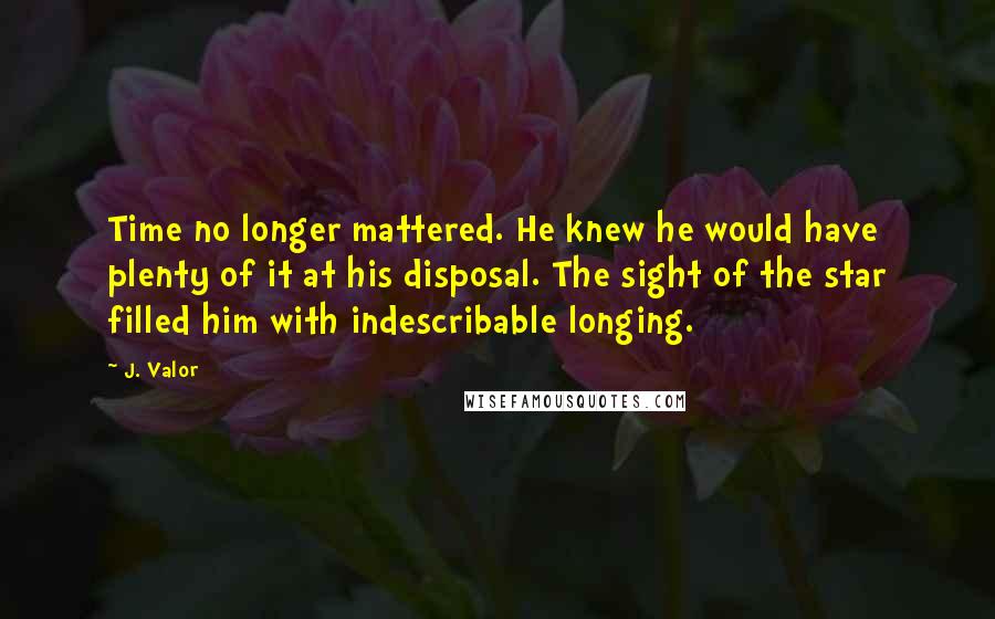 J. Valor Quotes: Time no longer mattered. He knew he would have plenty of it at his disposal. The sight of the star filled him with indescribable longing.