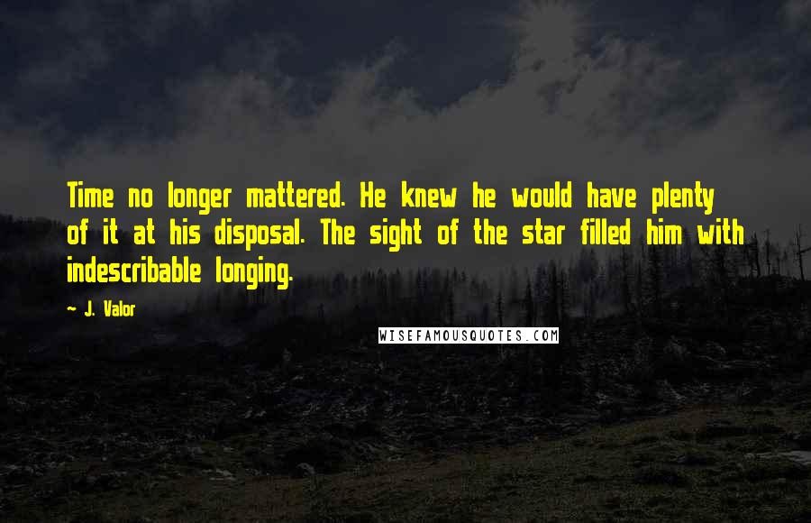 J. Valor Quotes: Time no longer mattered. He knew he would have plenty of it at his disposal. The sight of the star filled him with indescribable longing.