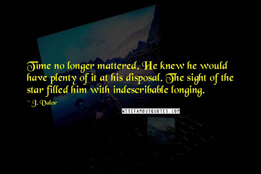 J. Valor Quotes: Time no longer mattered. He knew he would have plenty of it at his disposal. The sight of the star filled him with indescribable longing.