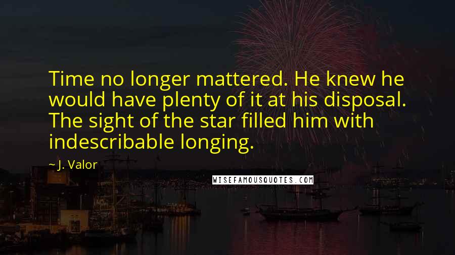 J. Valor Quotes: Time no longer mattered. He knew he would have plenty of it at his disposal. The sight of the star filled him with indescribable longing.