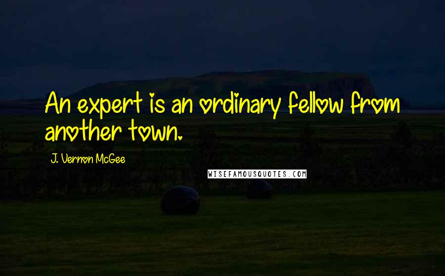 J. Vernon McGee Quotes: An expert is an ordinary fellow from another town.