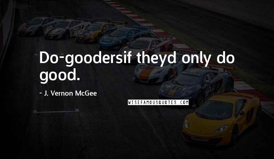 J. Vernon McGee Quotes: Do-goodersif theyd only do good.