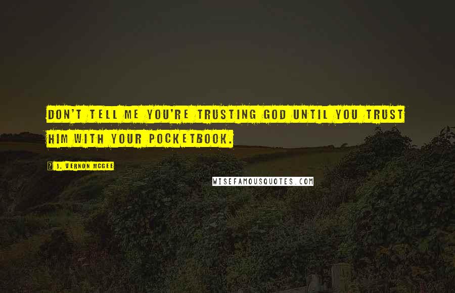 J. Vernon McGee Quotes: Don't tell me you're trusting God until you trust Him with your pocketbook.