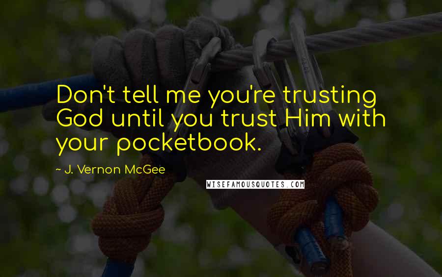 J. Vernon McGee Quotes: Don't tell me you're trusting God until you trust Him with your pocketbook.