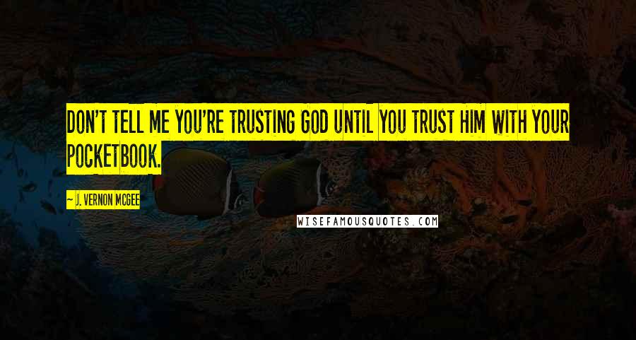 J. Vernon McGee Quotes: Don't tell me you're trusting God until you trust Him with your pocketbook.