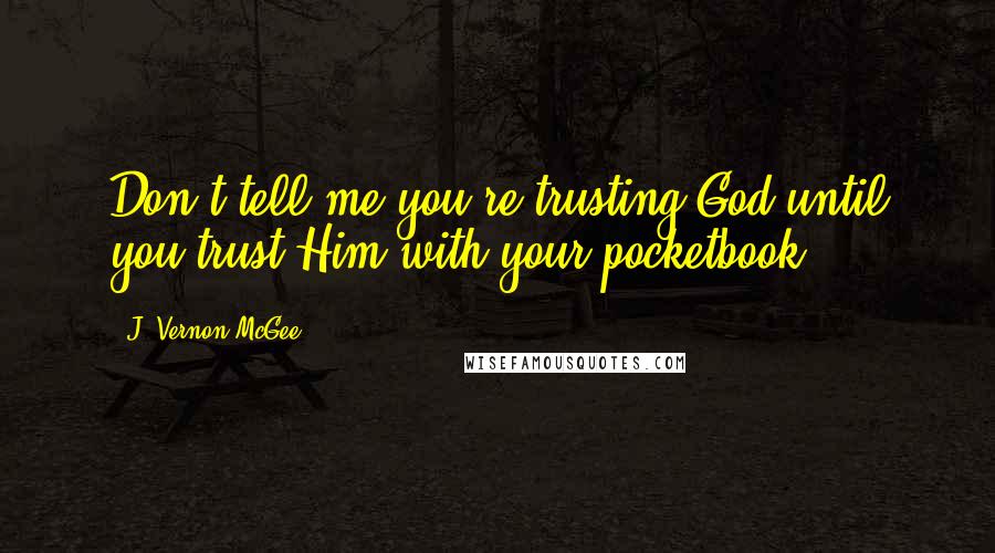 J. Vernon McGee Quotes: Don't tell me you're trusting God until you trust Him with your pocketbook.