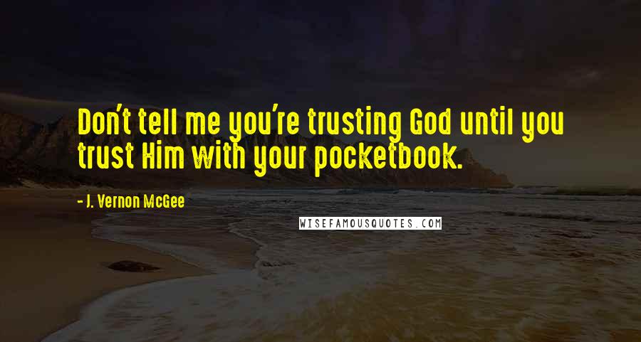 J. Vernon McGee Quotes: Don't tell me you're trusting God until you trust Him with your pocketbook.