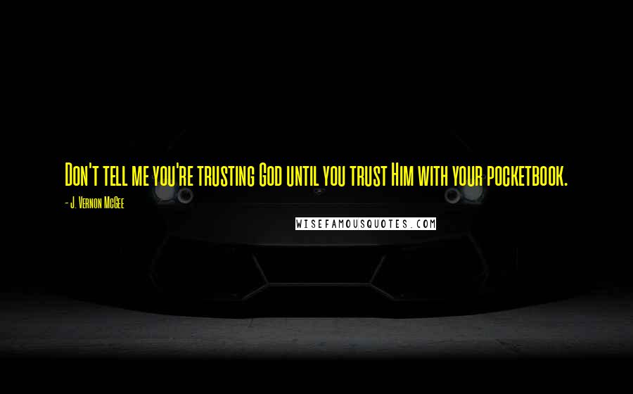 J. Vernon McGee Quotes: Don't tell me you're trusting God until you trust Him with your pocketbook.