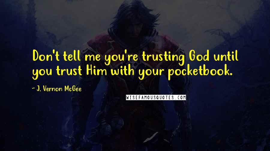 J. Vernon McGee Quotes: Don't tell me you're trusting God until you trust Him with your pocketbook.