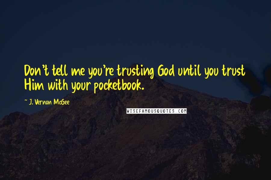 J. Vernon McGee Quotes: Don't tell me you're trusting God until you trust Him with your pocketbook.