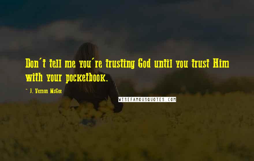 J. Vernon McGee Quotes: Don't tell me you're trusting God until you trust Him with your pocketbook.