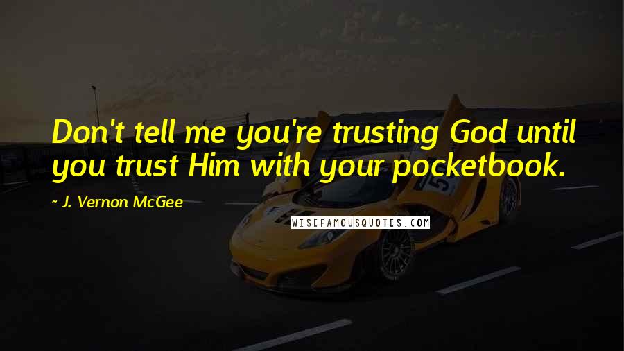 J. Vernon McGee Quotes: Don't tell me you're trusting God until you trust Him with your pocketbook.