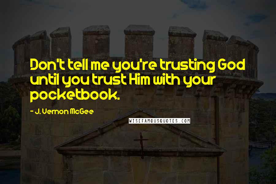 J. Vernon McGee Quotes: Don't tell me you're trusting God until you trust Him with your pocketbook.