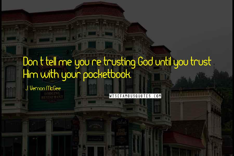J. Vernon McGee Quotes: Don't tell me you're trusting God until you trust Him with your pocketbook.