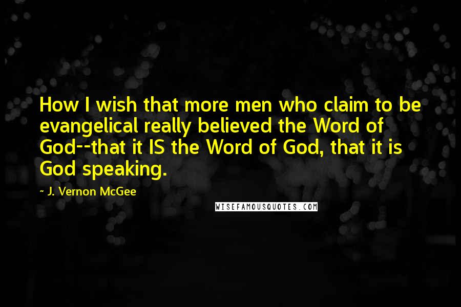 J. Vernon McGee Quotes: How I wish that more men who claim to be evangelical really believed the Word of God--that it IS the Word of God, that it is God speaking.