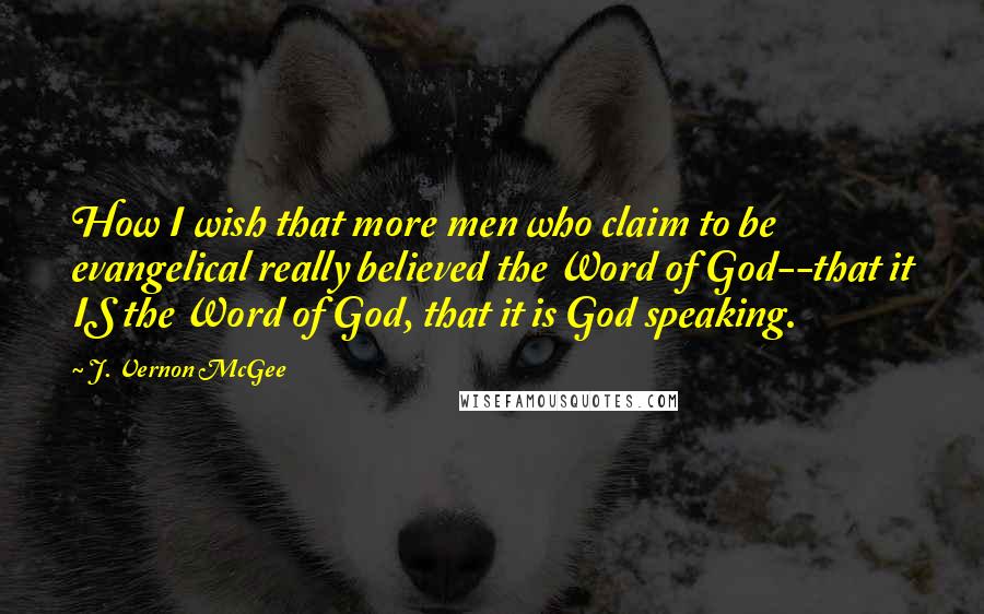 J. Vernon McGee Quotes: How I wish that more men who claim to be evangelical really believed the Word of God--that it IS the Word of God, that it is God speaking.