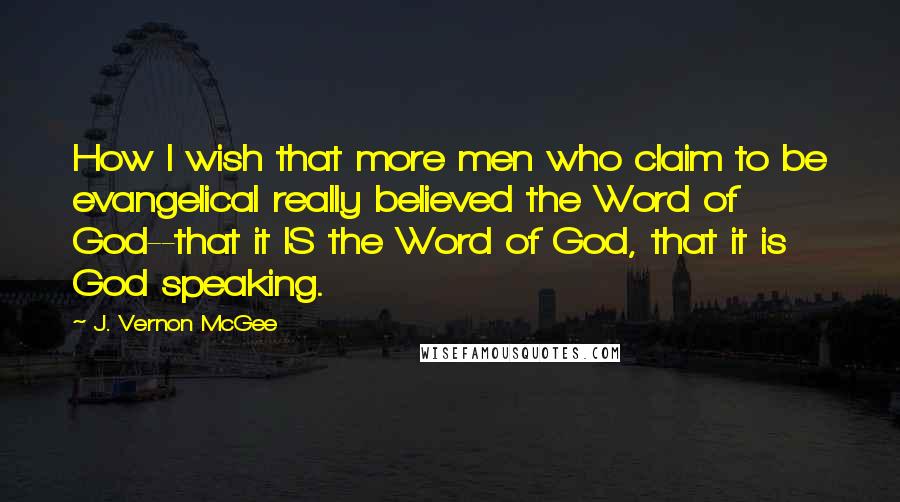 J. Vernon McGee Quotes: How I wish that more men who claim to be evangelical really believed the Word of God--that it IS the Word of God, that it is God speaking.