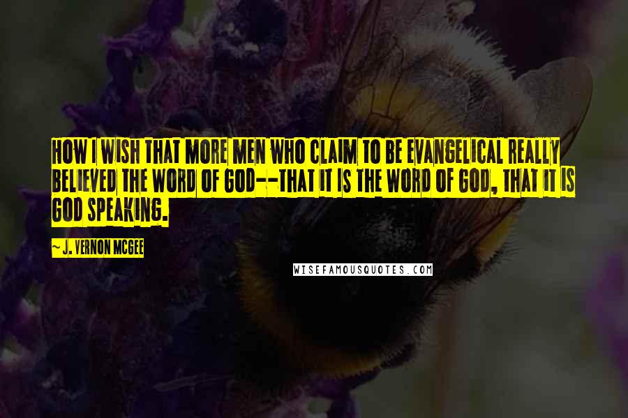 J. Vernon McGee Quotes: How I wish that more men who claim to be evangelical really believed the Word of God--that it IS the Word of God, that it is God speaking.
