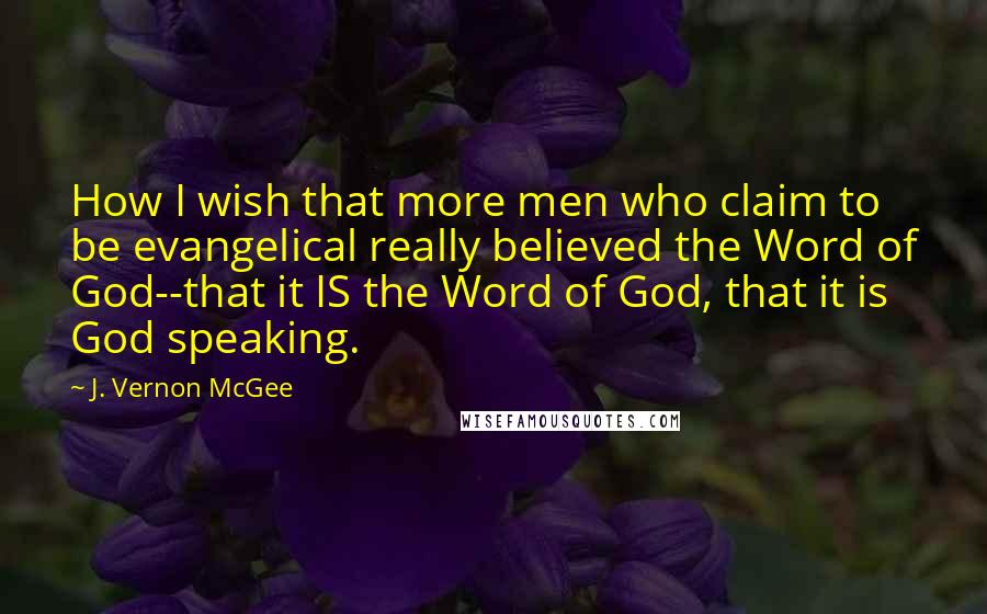 J. Vernon McGee Quotes: How I wish that more men who claim to be evangelical really believed the Word of God--that it IS the Word of God, that it is God speaking.