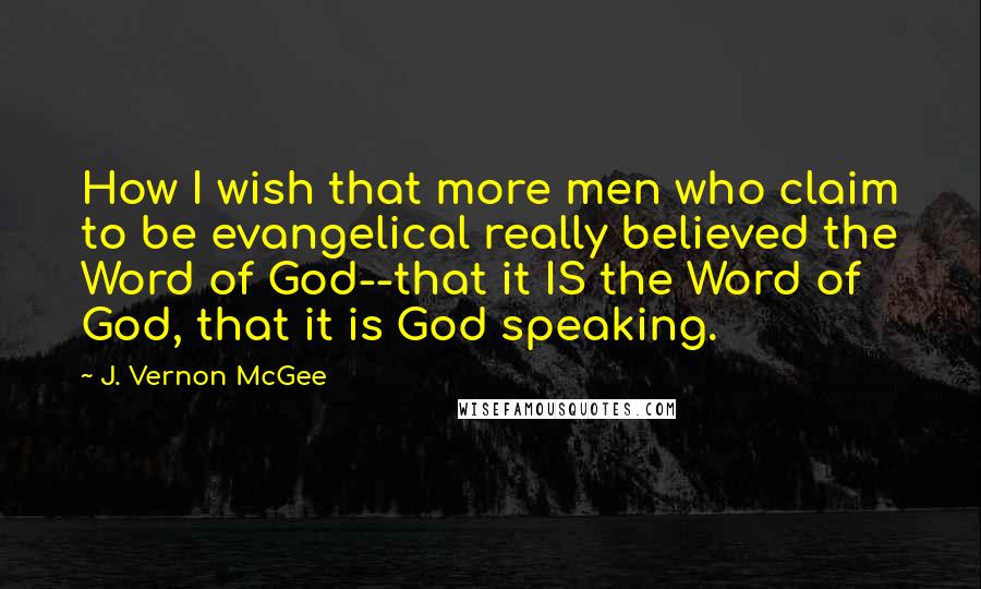 J. Vernon McGee Quotes: How I wish that more men who claim to be evangelical really believed the Word of God--that it IS the Word of God, that it is God speaking.