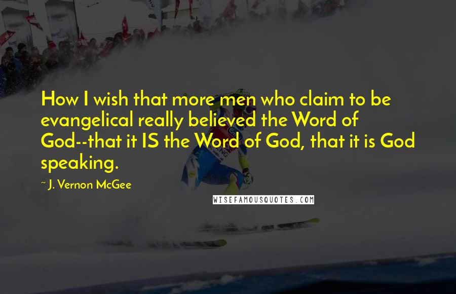 J. Vernon McGee Quotes: How I wish that more men who claim to be evangelical really believed the Word of God--that it IS the Word of God, that it is God speaking.