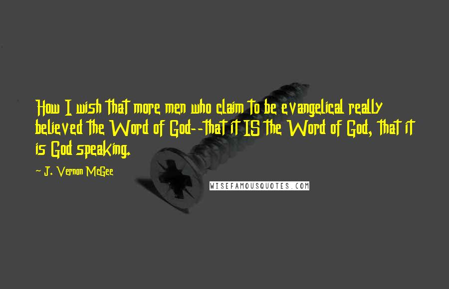 J. Vernon McGee Quotes: How I wish that more men who claim to be evangelical really believed the Word of God--that it IS the Word of God, that it is God speaking.