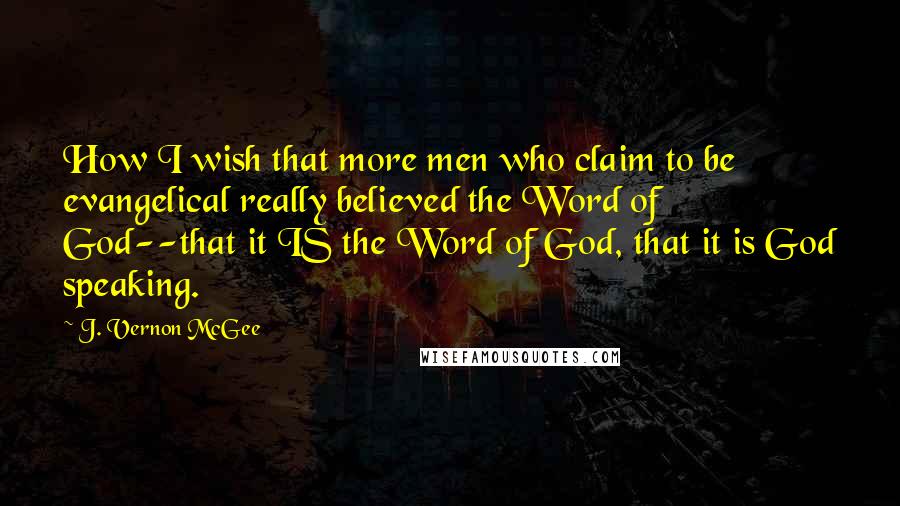 J. Vernon McGee Quotes: How I wish that more men who claim to be evangelical really believed the Word of God--that it IS the Word of God, that it is God speaking.