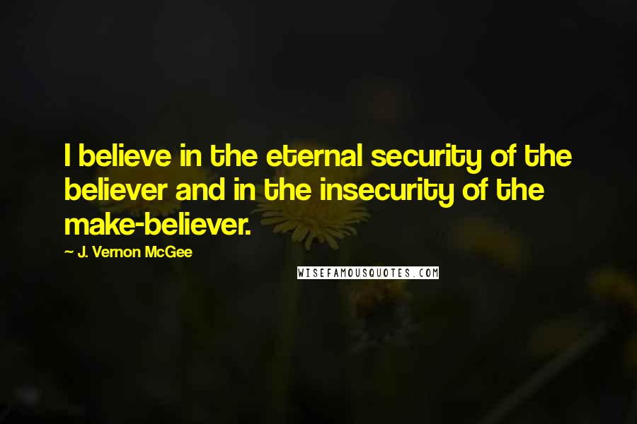 J. Vernon McGee Quotes: I believe in the eternal security of the believer and in the insecurity of the make-believer.