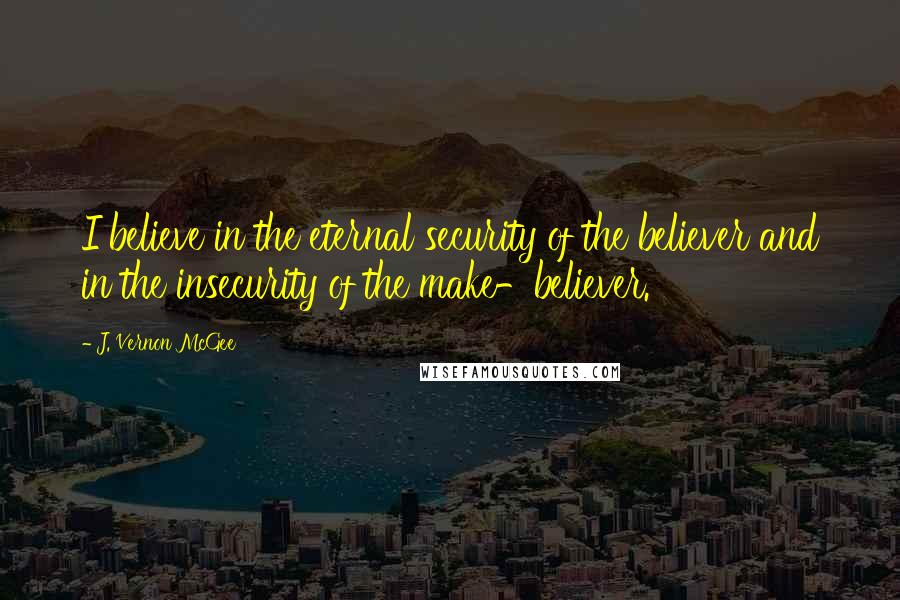 J. Vernon McGee Quotes: I believe in the eternal security of the believer and in the insecurity of the make-believer.