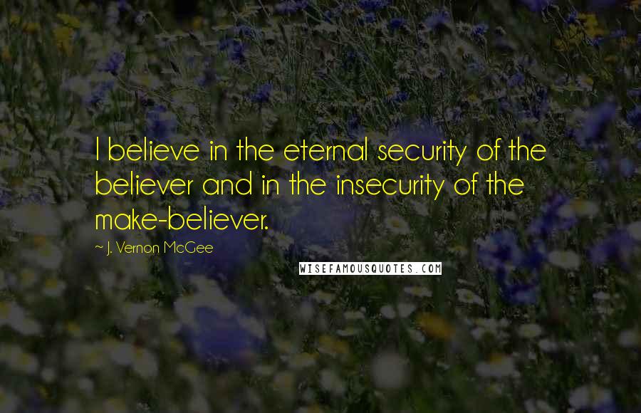 J. Vernon McGee Quotes: I believe in the eternal security of the believer and in the insecurity of the make-believer.