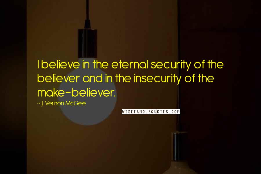 J. Vernon McGee Quotes: I believe in the eternal security of the believer and in the insecurity of the make-believer.