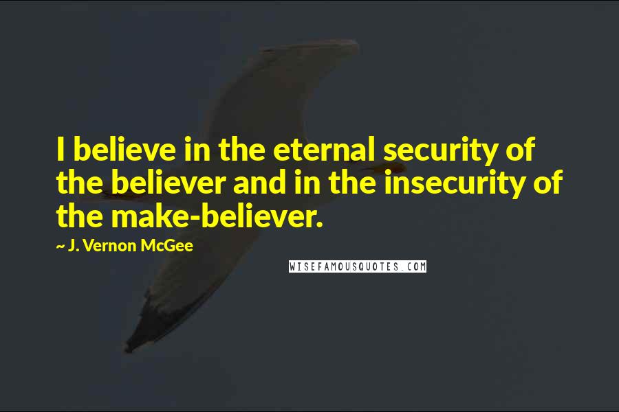 J. Vernon McGee Quotes: I believe in the eternal security of the believer and in the insecurity of the make-believer.