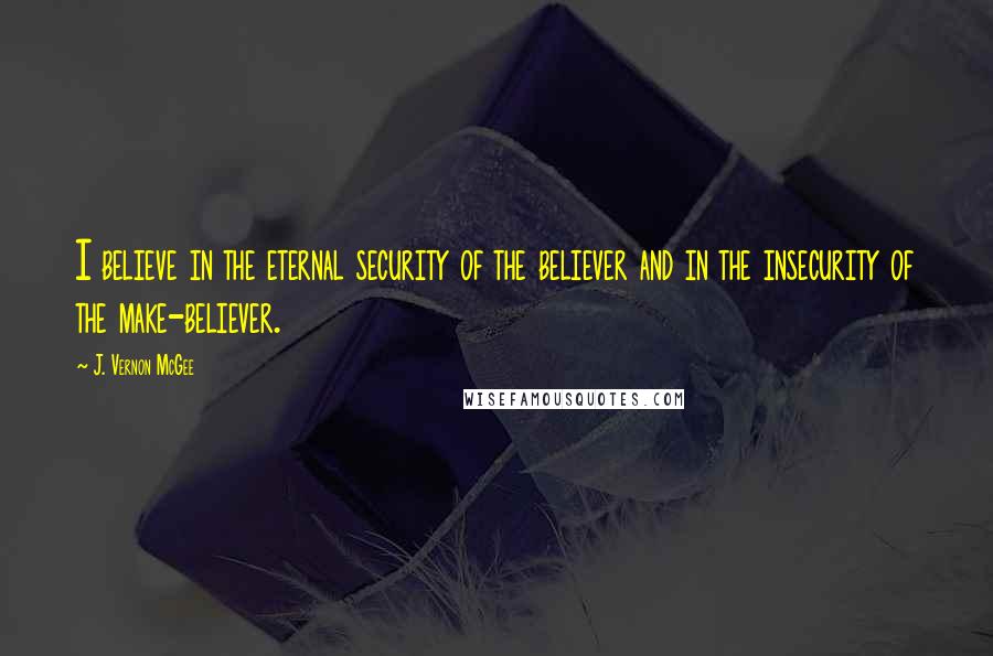 J. Vernon McGee Quotes: I believe in the eternal security of the believer and in the insecurity of the make-believer.