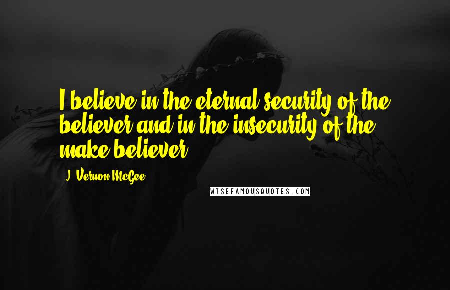 J. Vernon McGee Quotes: I believe in the eternal security of the believer and in the insecurity of the make-believer.